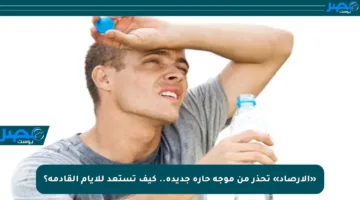 «الأرصاد» تحذر من موجة حارة جديدة.. كيف تستعد للأيام القادمة؟
